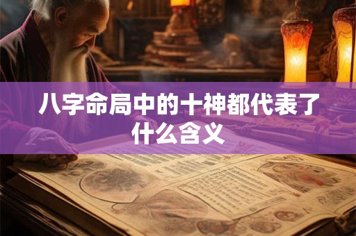 八字命局中的十神都代表了什么含义 八字命局中的十神都代表了什么含义