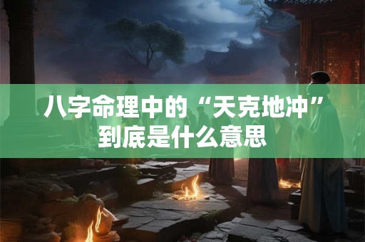 八字命理中的“天克地冲”到底是什么意思