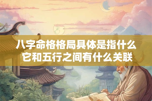 八字命格格局具体是指什么 它和五行之间有什么关联呢