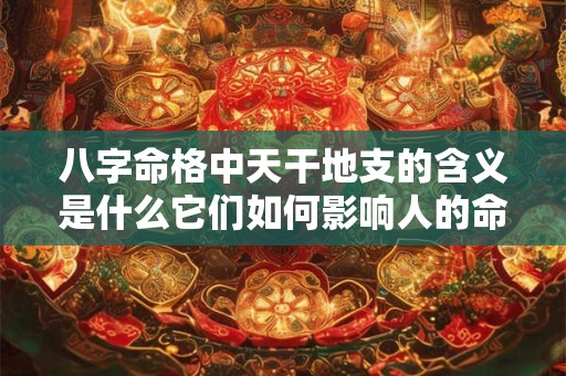 八字命格中天干地支的含义是什么它们如何影响人的命运