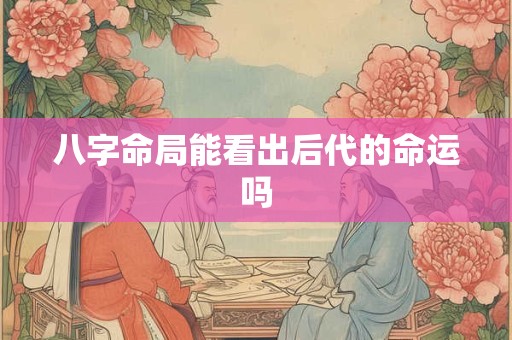八字命局能看出后代的命运吗