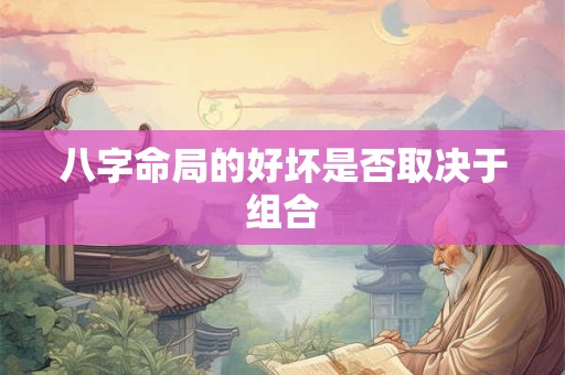八字命局的好坏是否取决于组合