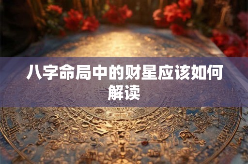 八字命局中的财星应该如何解读