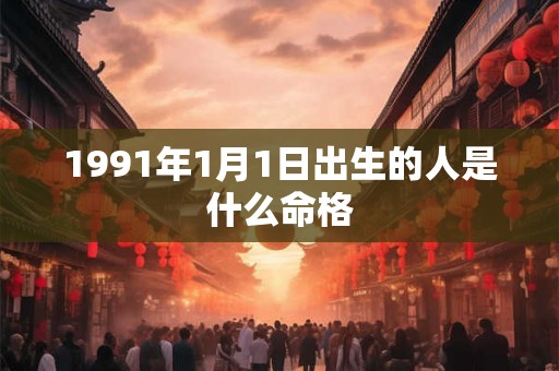 1991年1月1日出生的人是什么命格