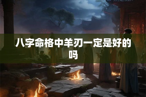 详细阅读:八字命格中羊刃一定是好的吗 八字命格中羊刃一定是好的吗