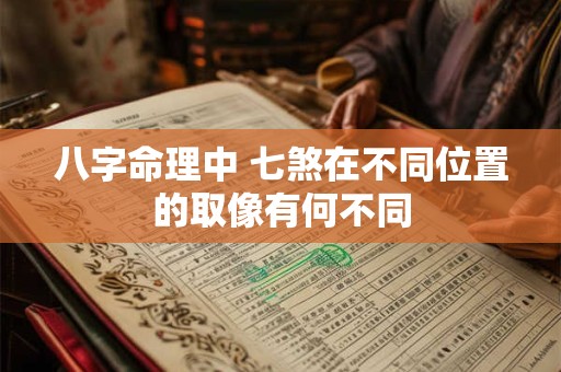 八字命理中 七煞在不同位置的取像有何不同