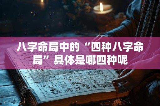 八字命局中的“四种八字命局”具体是哪四种呢