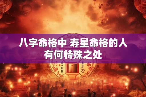 八字命格中 寿星命格的人有何特殊之处