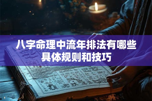 八字命理中流年排法有哪些具体规则和技巧 八字命理中流年排法有哪些具体规则和技巧