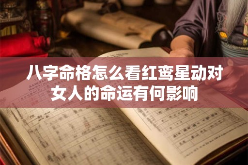 八字命格怎么看红鸾星动对女人的命运有何影响