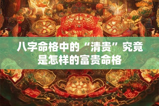 八字命格中的“清贵”究竟是怎样的富贵命格