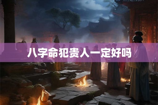 八字命犯贵人一定好吗