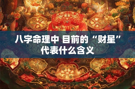 八字命理中 目前的“财星”代表什么含义 八字命理中 目前的“财星”代表什么含义