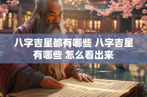 八字吉星都有哪些 八字吉星有哪些 怎么看出来 八字吉星都有哪些 八字吉星有哪些 怎么看出来