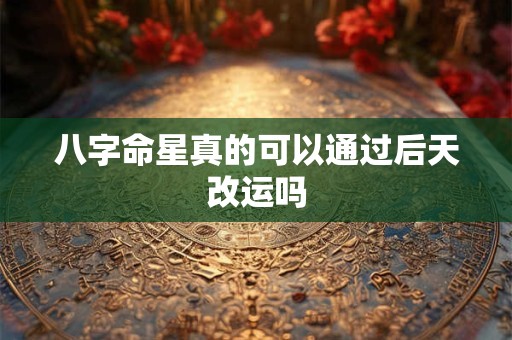 八字命星真的可以通过后天改运吗