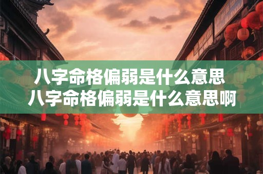 八字命格偏弱是什么意思 八字命格偏弱是什么意思啊 八字命格偏弱是什么意思 八字命格偏弱是什么意思啊