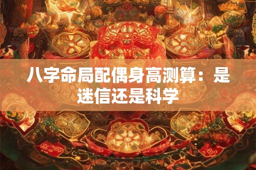 八字命局配偶身高测算：是迷信还是科学