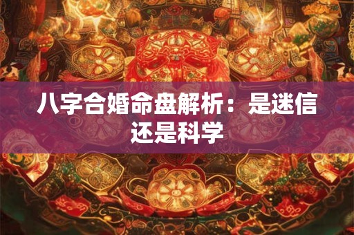 八字合婚命盘解析：是迷信还是科学
