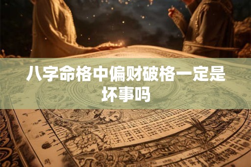 八字命格中偏财破格一定是坏事吗