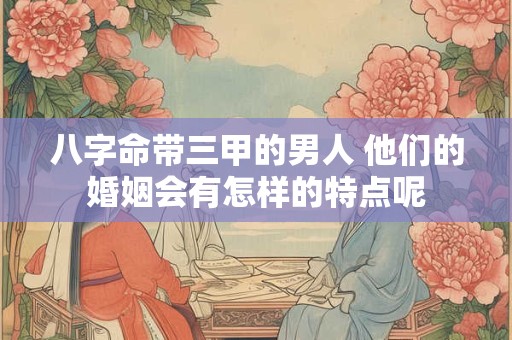 八字命带三甲的男人 他们的婚姻会有怎样的特点呢