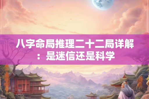 八字命局推理二十二局详解：是迷信还是科学