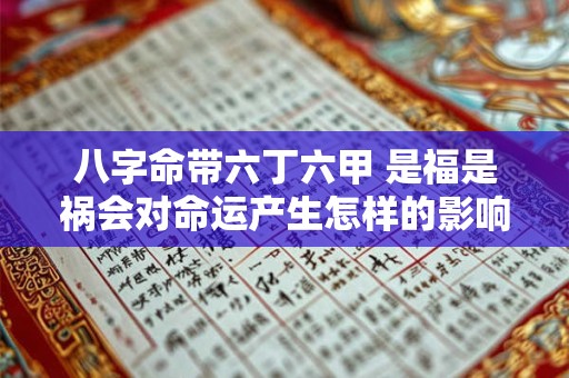 八字命带六丁六甲 是福是祸会对命运产生怎样的影响 八字命带六丁六甲 是福是祸会对命运产生怎样的影响