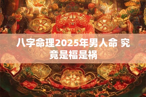 八字命理2025年男人命 究竟是福是祸