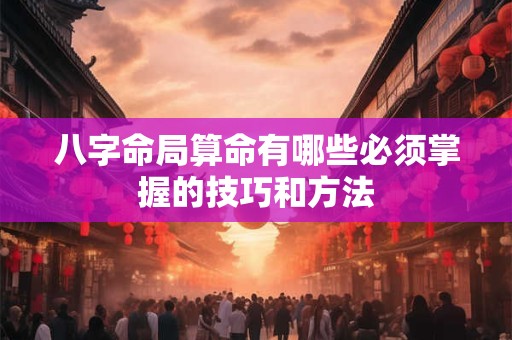 八字命局算命有哪些必须掌握的技巧和方法