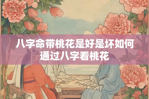 八字命带桃花是好是坏如何通过八字看桃花