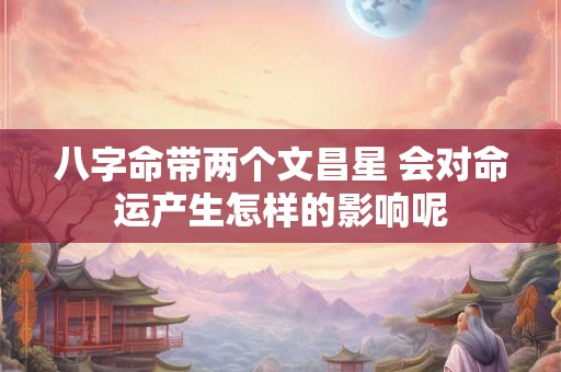 八字命带两个文昌星 会对命运产生怎样的影响呢