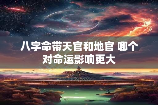 八字命带天官和地官 哪个对命运影响更大