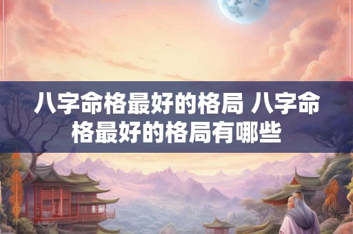 八字命格最好的格局 八字命格最好的格局有哪些