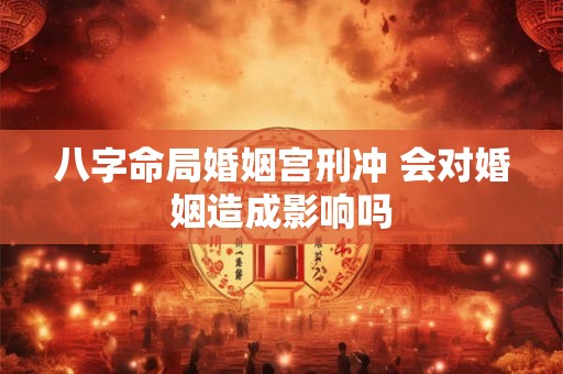 八字命局婚姻宫刑冲 会对婚姻造成影响吗