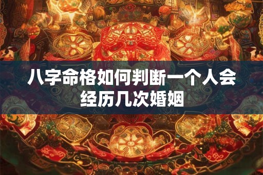 八字命格如何判断一个人会经历几次婚姻