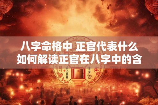 八字命格中 正官代表什么如何解读正官在八字中的含义