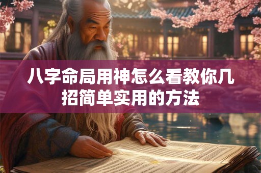 八字命局用神怎么看教你几招简单实用的方法