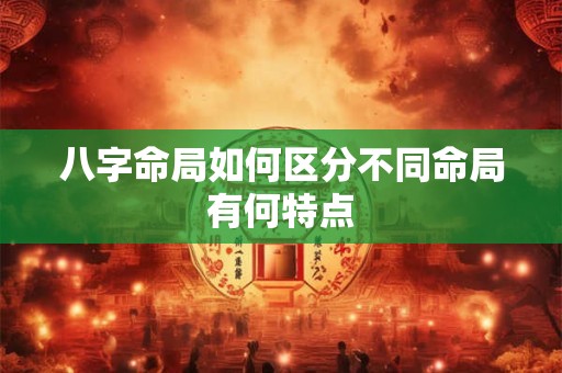 八字命局如何区分不同命局有何特点
