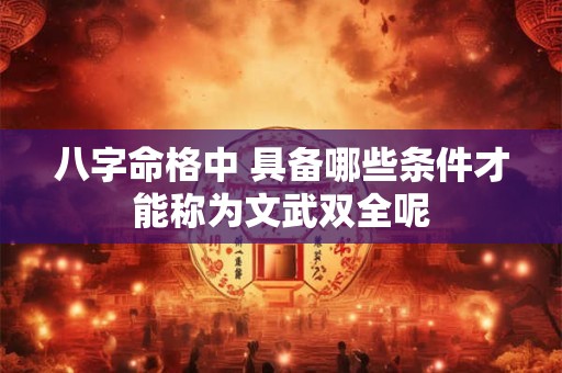 八字命格中 具备哪些条件才能称为文武双全呢