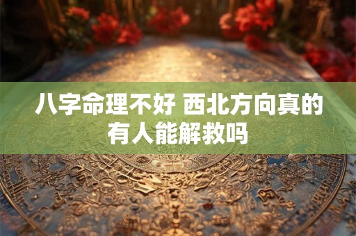 八字命理不好 西北方向真的有人能解救吗 八字命理不好 西北方向真的有人能解救吗