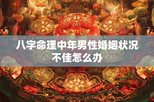 八字命理中年男性婚姻状况不佳怎么办