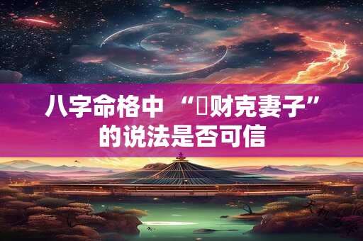 八字命格中 “缷财克妻子”的说法是否可信