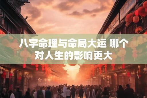 八字命理与命局大运 哪个对人生的影响更大