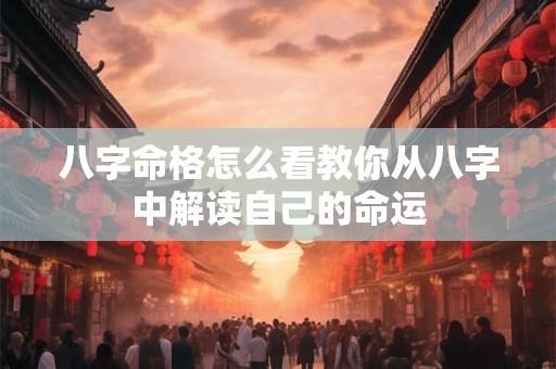 八字命格怎么看教你从八字中解读自己的命运