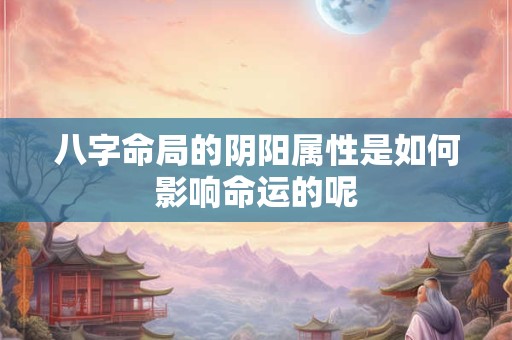 八字命局的阴阳属性是如何影响命运的呢