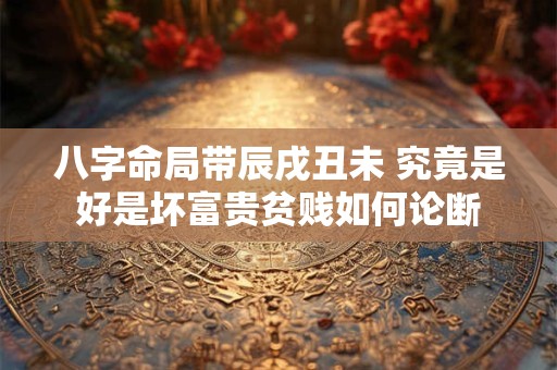 八字命局带辰戌丑未 究竟是好是坏富贵贫贱如何论断