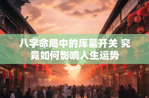八字命局中的库墓开关 究竟如何影响人生运势