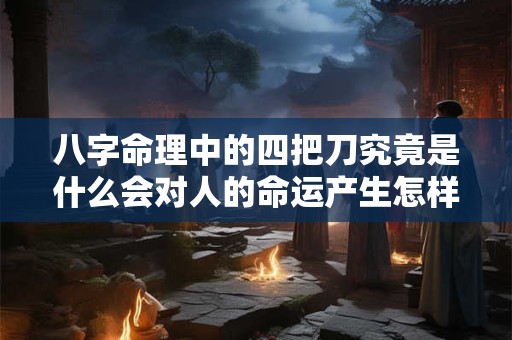 八字命理中的四把刀究竟是什么会对人的命运产生怎样的影响