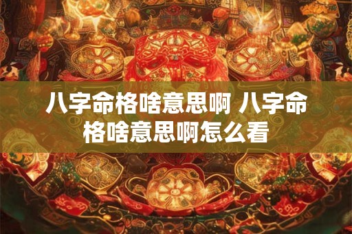 八字命格啥意思啊 八字命格啥意思啊怎么看