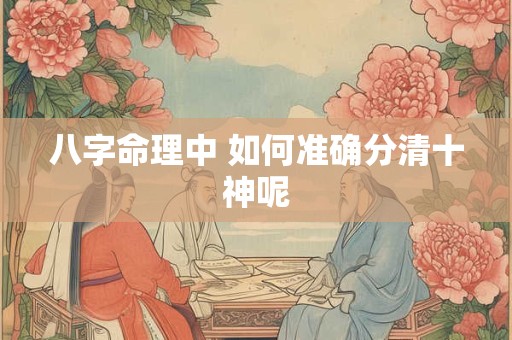 八字命理中 如何准确分清十神呢