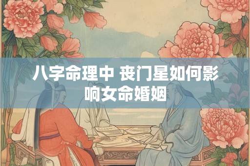 八字命理中 丧门星如何影响女命婚姻